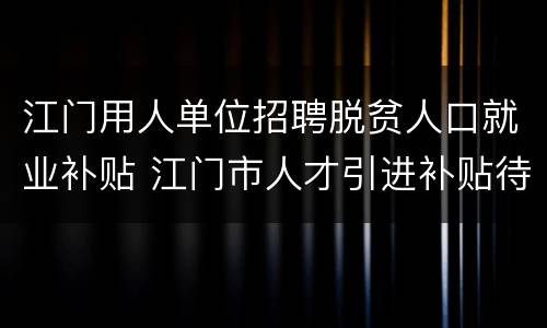 江门用人单位招聘脱贫人口就业补贴 江门市人才引进补贴待遇