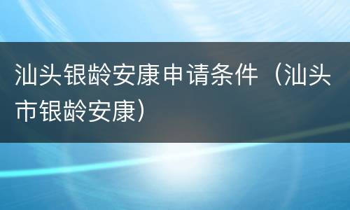汕头银龄安康申请条件（汕头市银龄安康）