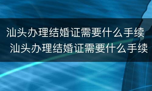 汕头办理结婚证需要什么手续 汕头办理结婚证需要什么手续和材料