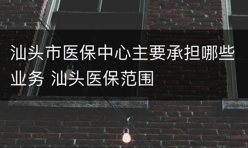 汕头市医保中心主要承担哪些业务 汕头医保范围