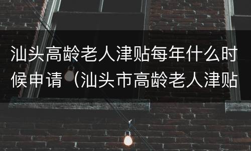 汕头高龄老人津贴每年什么时候申请（汕头市高龄老人津贴）