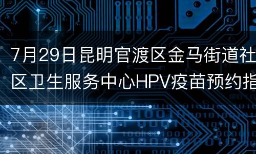 7月29日昆明官渡区金马街道社区卫生服务中心HPV疫苗预约指南