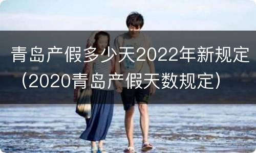 青岛产假多少天2022年新规定（2020青岛产假天数规定）