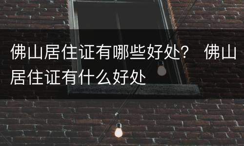 佛山居住证有哪些好处？ 佛山居住证有什么好处