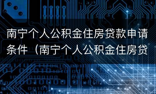 南宁个人公积金住房贷款申请条件（南宁个人公积金住房贷款申请条件是什么）
