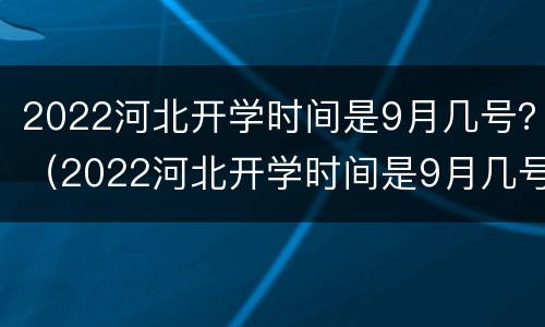2022河北开学时间是9月几号？（2022河北开学时间是9月几号呀）