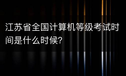 江苏省全国计算机等级考试时间是什么时候？