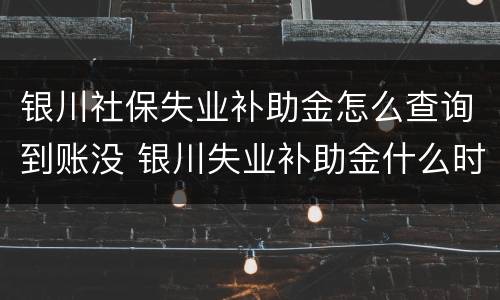 银川社保失业补助金怎么查询到账没 银川失业补助金什么时候到账