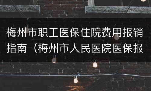 梅州市职工医保住院费用报销指南（梅州市人民医院医保报销流程）