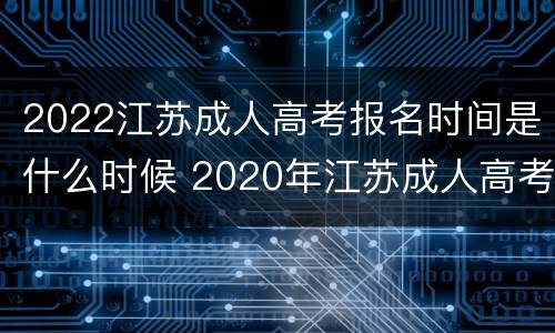 2022江苏成人高考报名时间是什么时候 2020年江苏成人高考报名时间