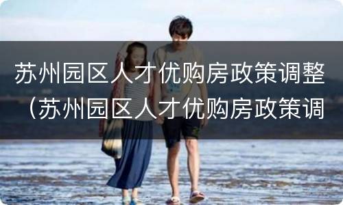 苏州园区人才优购房政策调整（苏州园区人才优购房政策调整方案）