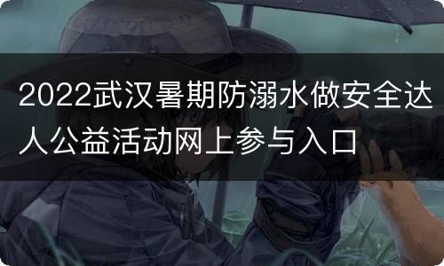 2022武汉暑期防溺水做安全达人公益活动网上参与入口