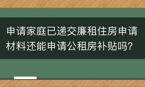 申请家庭已递交廉租住房申请材料还能申请公租房补贴吗？