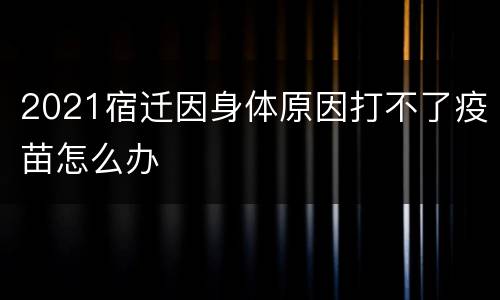 2021宿迁因身体原因打不了疫苗怎么办