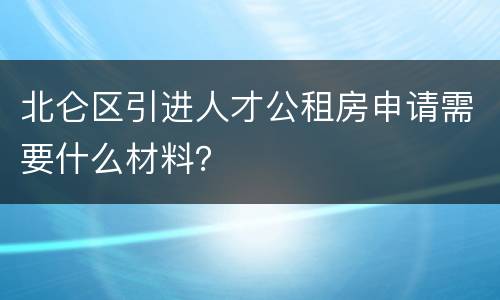 北仑区引进人才公租房申请需要什么材料？