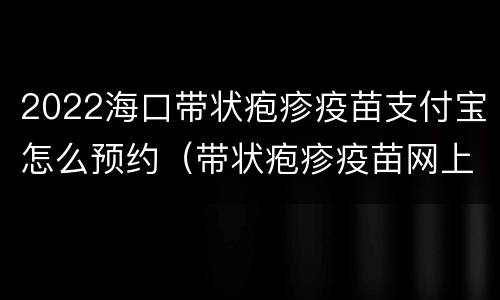 2022海口带状疱疹疫苗支付宝怎么预约（带状疱疹疫苗网上预约）
