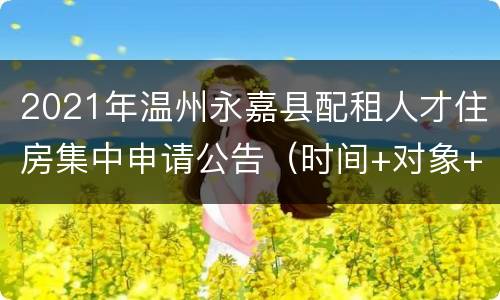 2021年温州永嘉县配租人才住房集中申请公告（时间+对象+房源表）