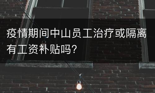 疫情期间中山员工治疗或隔离有工资补贴吗?