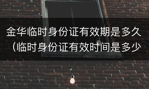 金华临时身份证有效期是多久（临时身份证有效时间是多少）