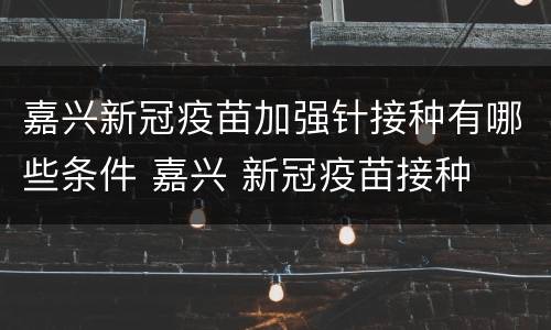 嘉兴新冠疫苗加强针接种有哪些条件 嘉兴 新冠疫苗接种