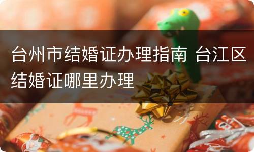 台州市结婚证办理指南 台江区结婚证哪里办理