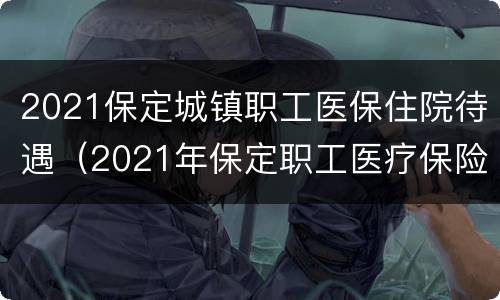 2021保定城镇职工医保住院待遇（2021年保定职工医疗保险缴费标准）