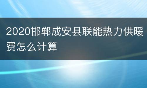 2020邯郸成安县联能热力供暖费怎么计算