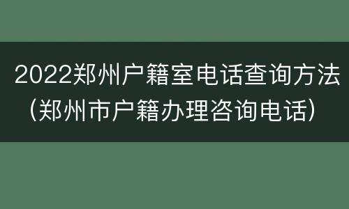 2022郑州户籍室电话查询方法（郑州市户籍办理咨询电话）