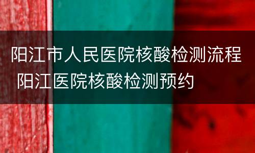 阳江市人民医院核酸检测流程 阳江医院核酸检测预约
