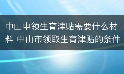 中山申领生育津贴需要什么材料 中山市领取生育津贴的条件