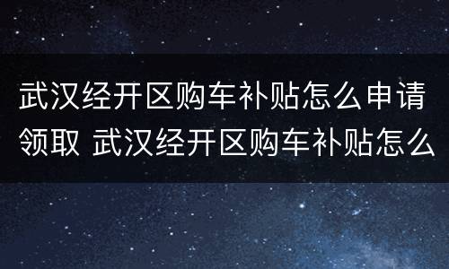 武汉经开区购车补贴怎么申请领取 武汉经开区购车补贴怎么申请领取的