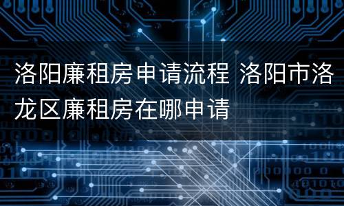 洛阳廉租房申请流程 洛阳市洛龙区廉租房在哪申请