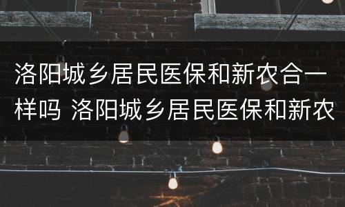 洛阳城乡居民医保和新农合一样吗 洛阳城乡居民医保和新农合一样吗报销吗