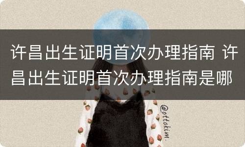 许昌出生证明首次办理指南 许昌出生证明首次办理指南是哪一年