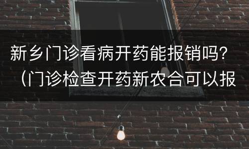 新乡门诊看病开药能报销吗？（门诊检查开药新农合可以报销么）