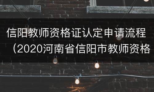信阳教师资格证认定申请流程（2020河南省信阳市教师资格证认定）