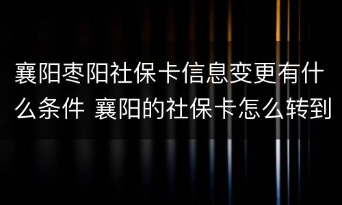 襄阳枣阳社保卡信息变更有什么条件 襄阳的社保卡怎么转到武汉