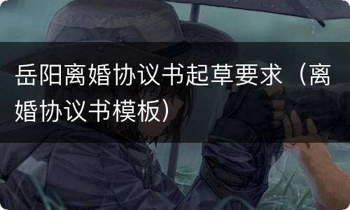 岳阳离婚协议书起草要求（离婚协议书模板）