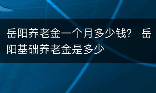 岳阳养老金一个月多少钱？ 岳阳基础养老金是多少