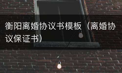 衡阳离婚协议书模板（离婚协议保证书）