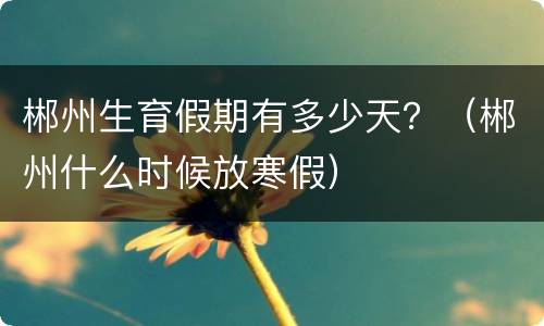 郴州生育假期有多少天？（郴州什么时候放寒假）