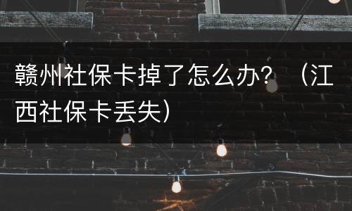 赣州社保卡掉了怎么办？（江西社保卡丢失）