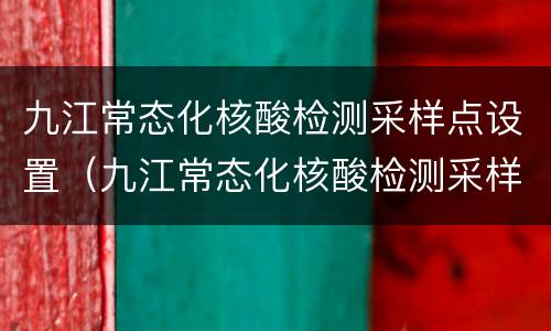 九江常态化核酸检测采样点设置（九江常态化核酸检测采样点设置标准）