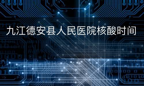 九江德安县人民医院核酸时间