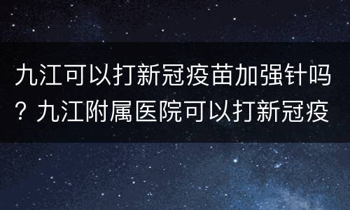 九江可以打新冠疫苗加强针吗? 九江附属医院可以打新冠疫苗吗
