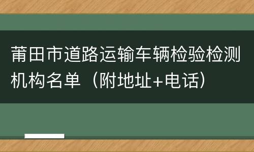 莆田市道路运输车辆检验检测机构名单（附地址+电话）