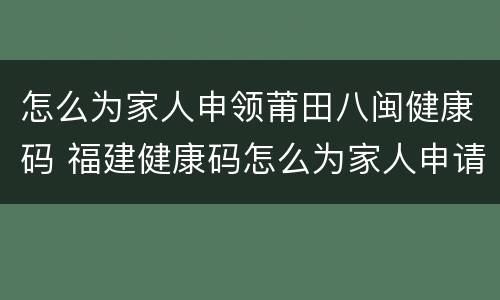 怎么为家人申领莆田八闽健康码 福建健康码怎么为家人申请
