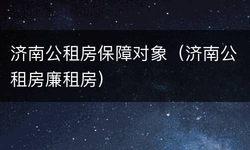 济南公租房保障对象（济南公租房廉租房）