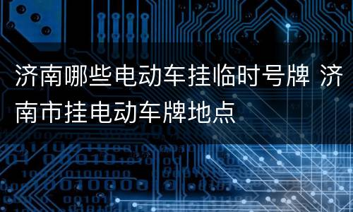 济南哪些电动车挂临时号牌 济南市挂电动车牌地点