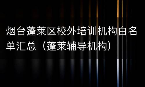 烟台蓬莱区校外培训机构白名单汇总（蓬莱辅导机构）